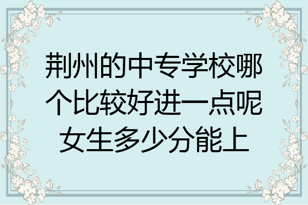 荆州的中专学校哪个比较好进一点呢女生多少分能上