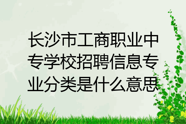 长沙市工商职业中专学校招聘信息专业分类是什么意思