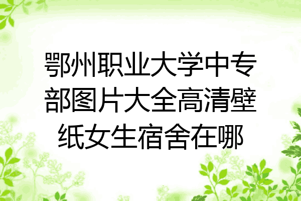 鄂州职业大学中专部图片大全高清壁纸女生宿舍在哪