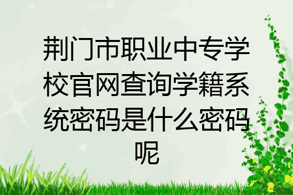 荆门市职业中专学校官网查询学籍系统密码是什么密码呢