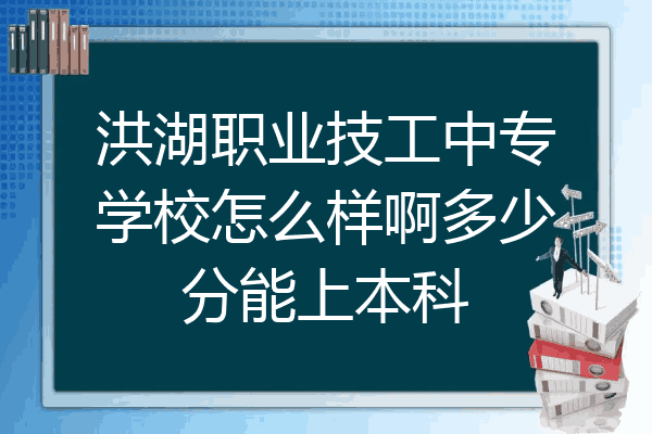 洪湖职业技工中专学校怎么样啊多少分能上本科