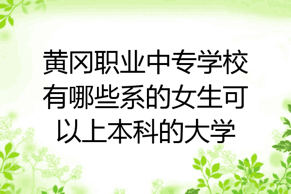 黄冈职业中专学校有哪些系的女生可以上本科的大学