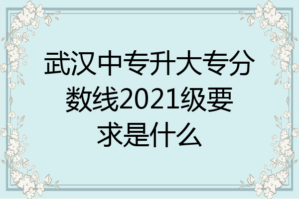 武汉中专升大专分数线2021级要求是什么