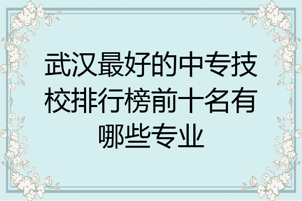武汉最好的中专技校排行榜前十名有哪些专业