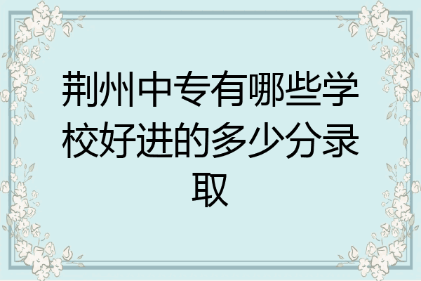 荆州中专有哪些学校好进的多少分录取
