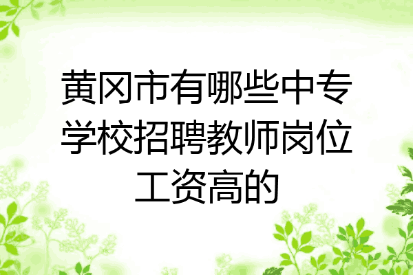 黄冈市有哪些中专学校招聘教师岗位工资高的