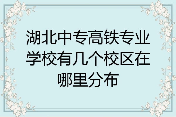 湖北中专高铁专业学校有几个校区在哪里分布