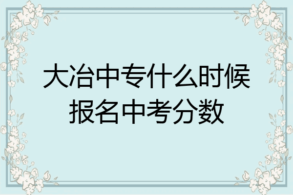 大冶中专什么时候报名中考分数