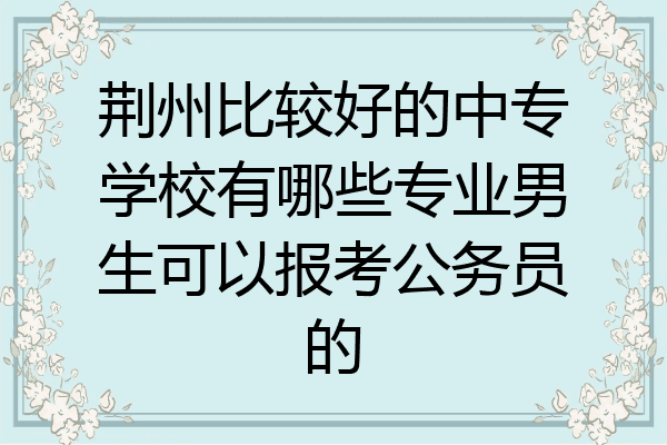 荆州比较好的中专学校有哪些专业男生可以报考公务员的