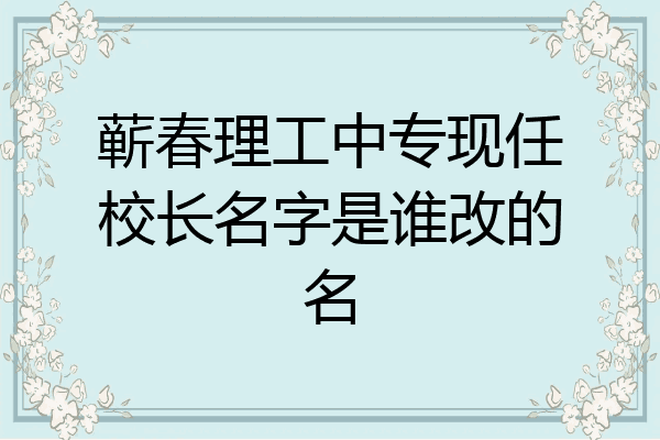 蕲春理工中专现任校长名字是谁改的名