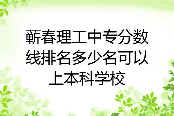 蕲春理工中专分数线排名多少名可以上本科学校