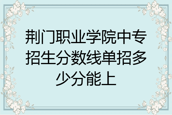 荆门职业学院中专招生分数线单招多少分能上