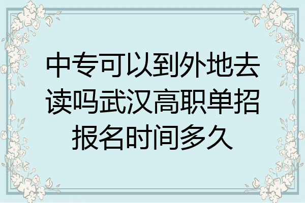 中专可以到外地去读吗武汉高职单招报名时间多久