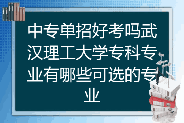中专单招好考吗武汉理工大学专科专业有哪些可选的专业