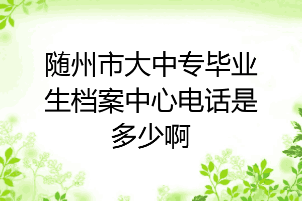 随州市大中专毕业生档案中心电话是多少啊