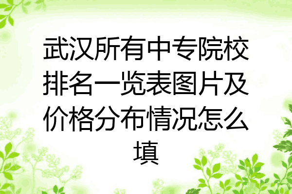 武汉所有中专院校排名一览表图片及价格分布情况怎么填