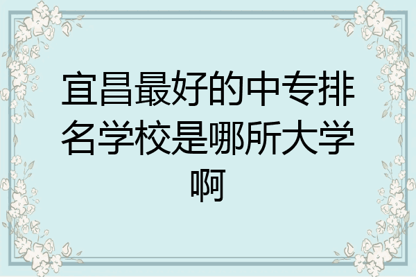 宜昌最好的中专排名学校是哪所大学啊