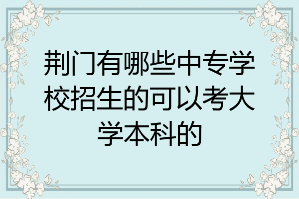 荆门有哪些中专学校招生的可以考大学本科的