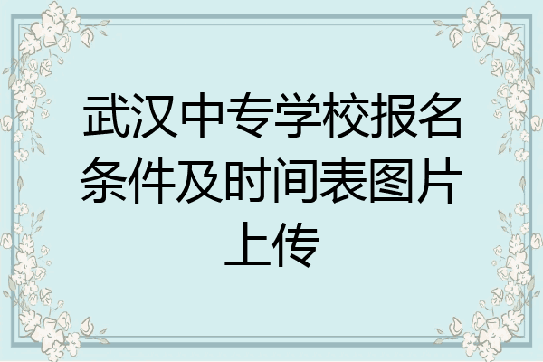 武汉中专学校报名条件及时间表图片上传