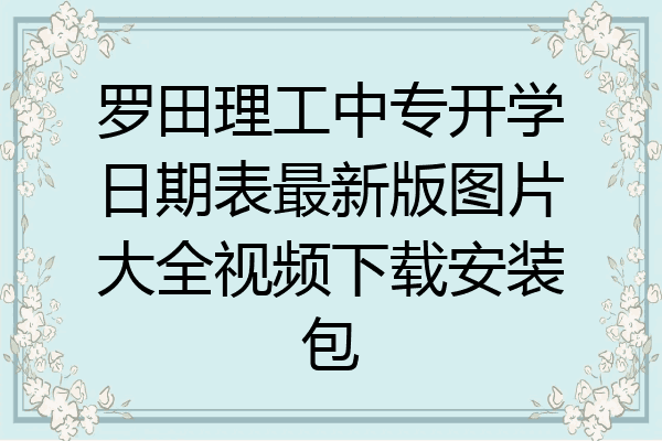 罗田理工中专开学日期表最新版图片大全视频下载安装包