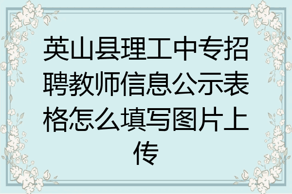 英山县理工中专招聘教师信息公示表格怎么填写图片上传