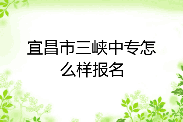 宜昌市三峡中专怎么样报名