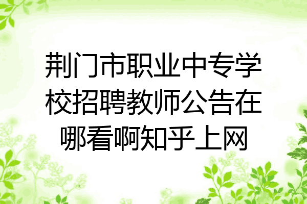 荆门市职业中专学校招聘教师公告在哪看啊知乎上网