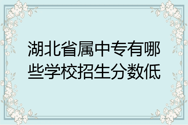 湖北省属中专有哪些学校招生分数低