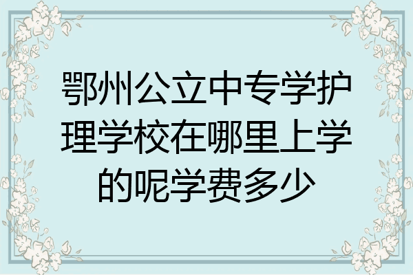 鄂州公立中专学护理学校在哪里上学的呢学费多少