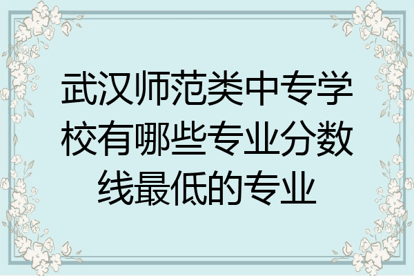 武汉师范类中专学校有哪些专业分数线最低的专业