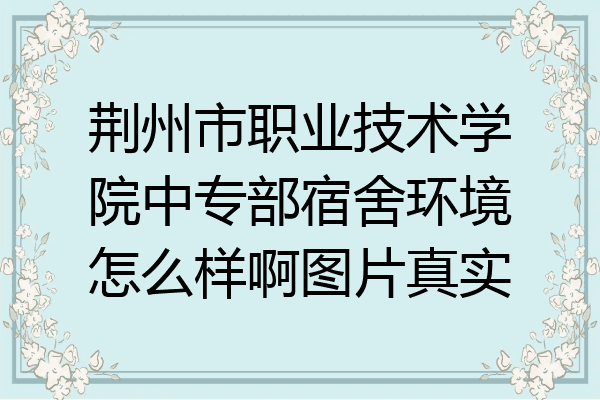 荆州市职业技术学院中专部宿舍环境怎么样啊图片真实