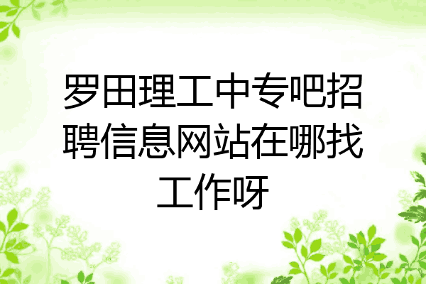 罗田理工中专吧招聘信息网站在哪找工作呀
