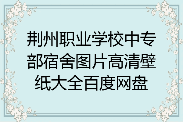 荆州职业学校中专部宿舍图片高清壁纸大全百度网盘