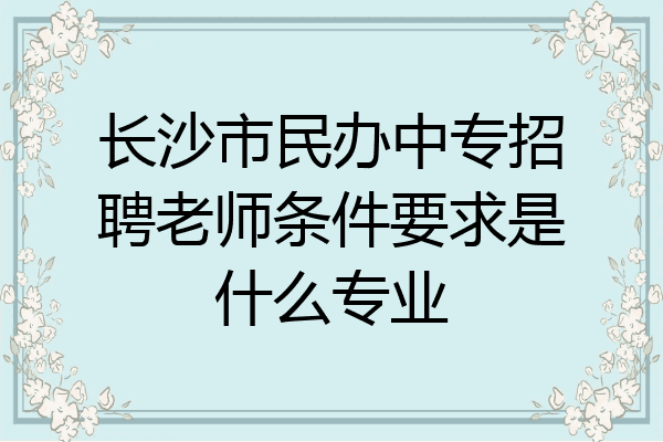 长沙市民办中专招聘老师条件要求是什么专业