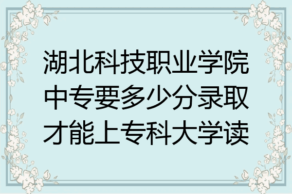 湖北科技职业学院中专要多少分录取才能上专科大学读