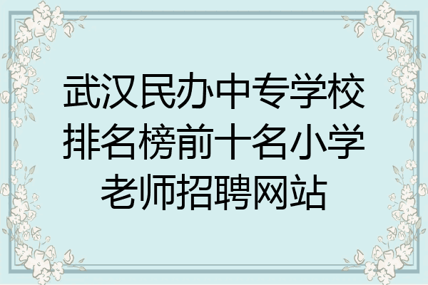 武汉民办中专学校排名榜前十名小学老师招聘网站