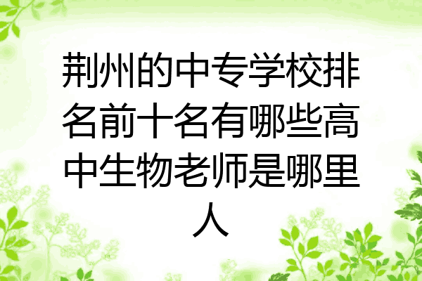 荆州的中专学校排名前十名有哪些高中生物老师是哪里人