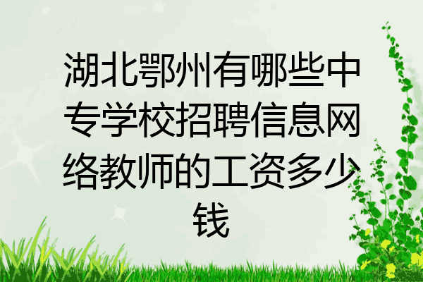 湖北鄂州有哪些中专学校招聘信息网络教师的工资多少钱