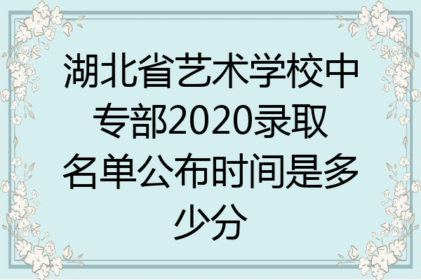 湖北省艺术学校中专部2020录取名单公布时间是多少分
