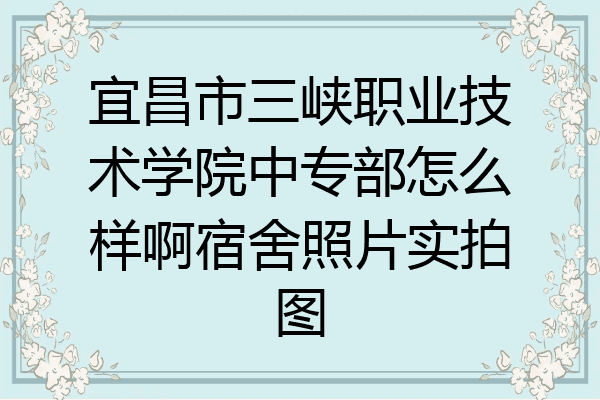 宜昌市三峡职业技术学院中专部怎么样啊宿舍照片实拍图