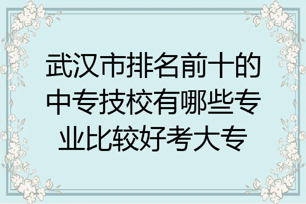 武汉市排名前十的中专技校有哪些专业比较好考大专
