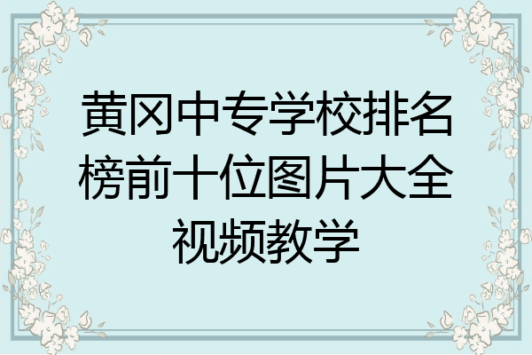 黄冈中专学校排名榜前十位图片大全视频教学