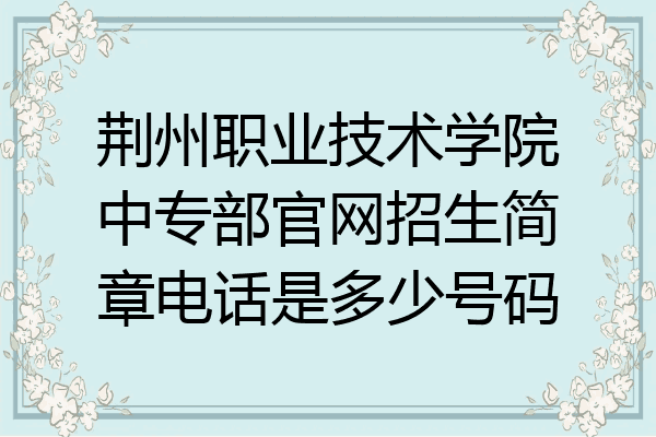 荆州职业技术学院中专部官网招生简章电话是多少号码
