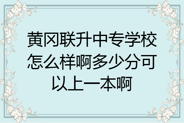 黄冈联升中专学校怎么样啊多少分可以上一本啊