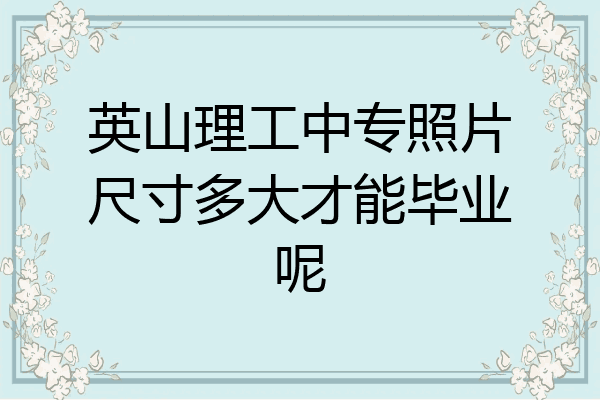 英山理工中专照片尺寸多大才能毕业呢