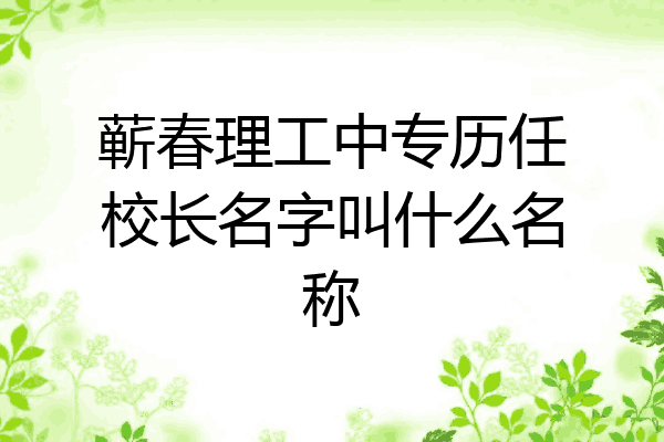 蕲春理工中专历任校长名字叫什么名称
