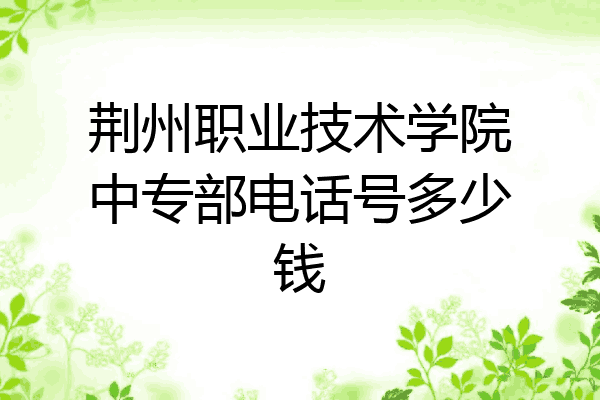 荆州职业技术学院中专部电话号多少钱