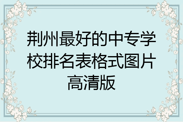荆州最好的中专学校排名表格式图片高清版