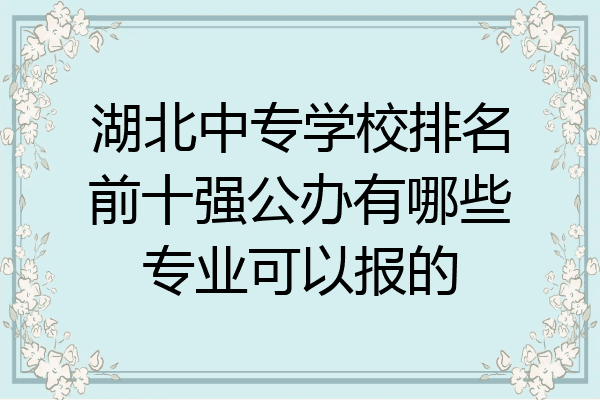湖北中专学校排名前十强公办有哪些专业可以报的