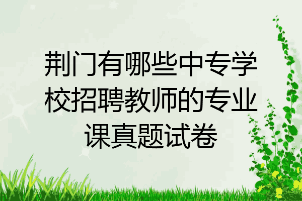 荆门有哪些中专学校招聘教师的专业课真题试卷